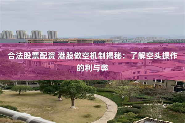 合法股票配资 港股做空机制揭秘：了解空头操作的利与弊