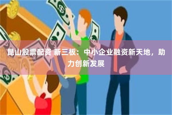 昆山股票配资 新三板：中小企业融资新天地，助力创新发展