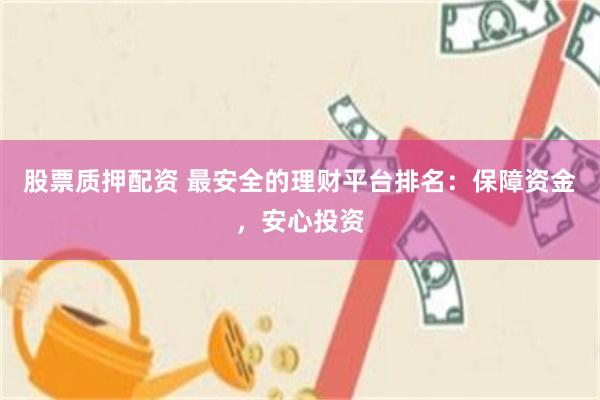 股票质押配资 最安全的理财平台排名：保障资金，安心投资
