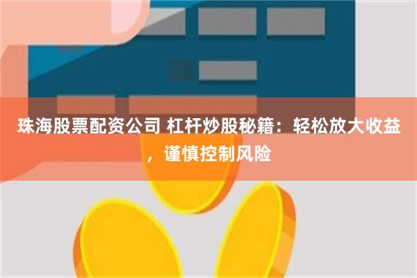 珠海股票配资公司 杠杆炒股秘籍：轻松放大收益，谨慎控制风险