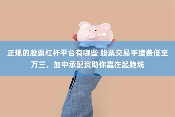 正规的股票杠杆平台有哪些 股票交易手续费低至万三，加中承配资助你赢在起跑线