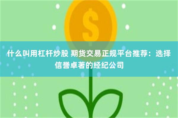 什么叫用杠杆炒股 期货交易正规平台推荐：选择信誉卓著的经纪公司