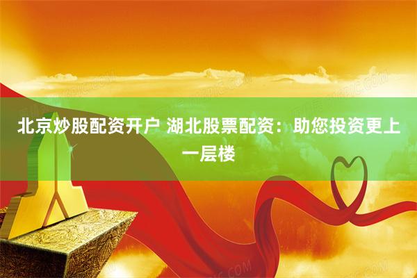 北京炒股配资开户 湖北股票配资：助您投资更上一层楼