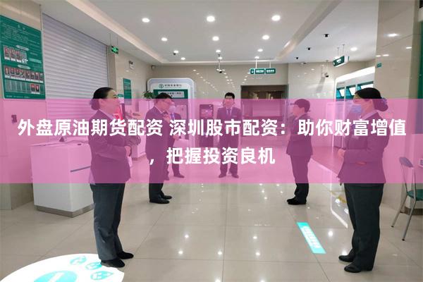 外盘原油期货配资 深圳股市配资：助你财富增值，把握投资良机
