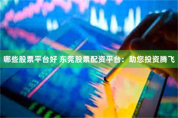 哪些股票平台好 东莞股票配资平台：助您投资腾飞