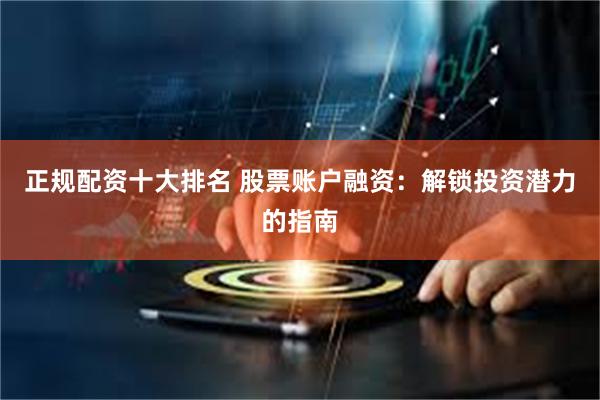 正规配资十大排名 股票账户融资：解锁投资潜力的指南
