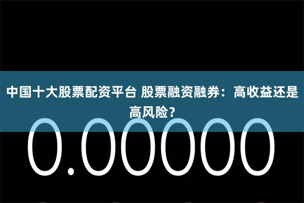 中国十大股票配资平台 股票融资融券：高收益还是高风险？