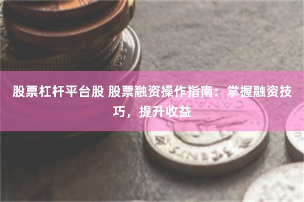 股票杠杆平台股 股票融资操作指南：掌握融资技巧，提升收益