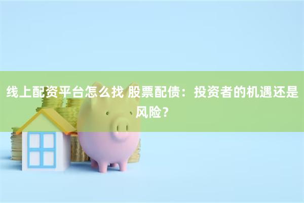 线上配资平台怎么找 股票配债：投资者的机遇还是风险？