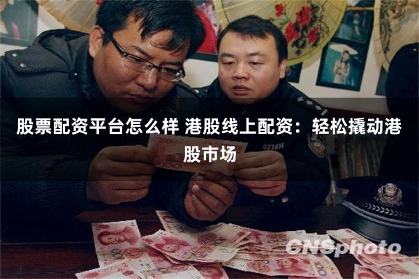 股票配资平台怎么样 港股线上配资：轻松撬动港股市场