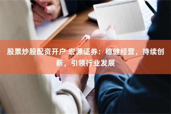 股票炒股配资开户 宏源证券：稳健经营，持续创新，引领行业发展