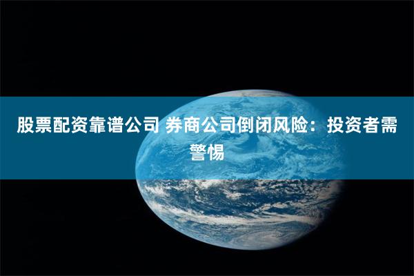 股票配资靠谱公司 券商公司倒闭风险：投资者需警惕