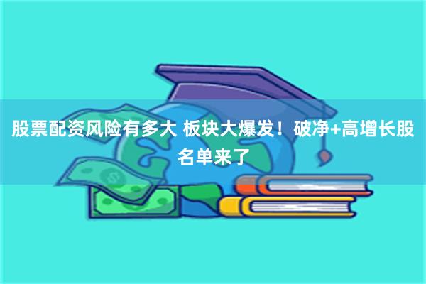 股票配资风险有多大 板块大爆发！破净+高增长股名单来了