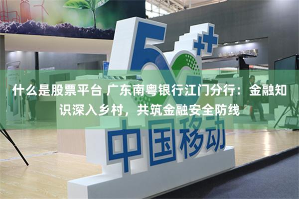 什么是股票平台 广东南粤银行江门分行：金融知识深入乡村，共筑金融安全防线