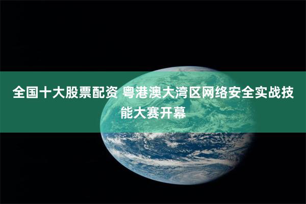 全国十大股票配资 粤港澳大湾区网络安全实战技能大赛开幕