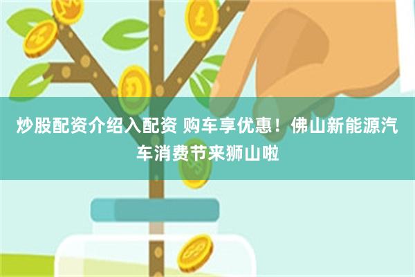 炒股配资介绍入配资 购车享优惠！佛山新能源汽车消费节来狮山啦