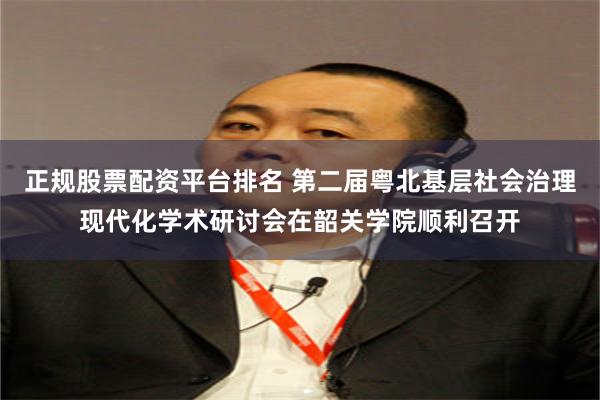 正规股票配资平台排名 第二届粤北基层社会治理现代化学术研讨会在韶关学院顺利召开