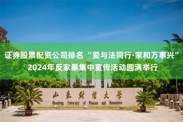 证券股票配资公司排名 “爱与法同行·家和万事兴” 2024年反家暴集中宣传活动圆满举行