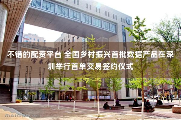 不错的配资平台 全国乡村振兴首批数据产品在深圳举行首单交易签约仪式