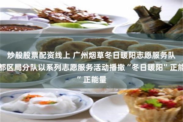 炒股股票配资线上 广州烟草冬日暖阳志愿服务队花都区局分队以系列志愿服务活动播撒“冬日暖阳”正能量