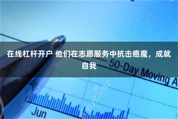 在线杠杆开户 他们在志愿服务中抗击癌魔，成就自我