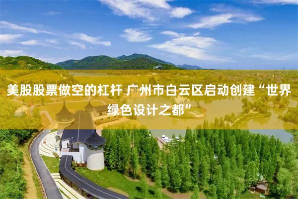 美股股票做空的杠杆 广州市白云区启动创建“世界绿色设计之都”