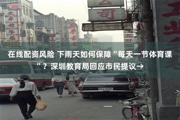 在线配资风险 下雨天如何保障“每天一节体育课”？深圳教育局回应市民提议→