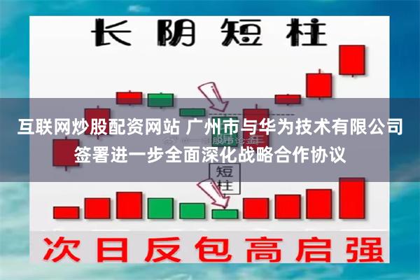 互联网炒股配资网站 广州市与华为技术有限公司签署进一步全面深化战略合作协议