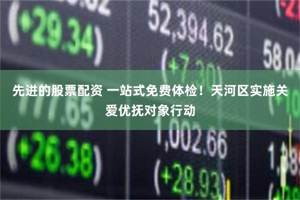 先进的股票配资 一站式免费体检！天河区实施关爱优抚对象行动