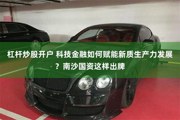 杠杆炒股开户 科技金融如何赋能新质生产力发展？南沙国资这样出牌