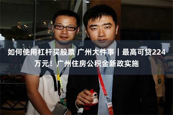 如何使用杠杆买股票 广州大件事｜最高可贷224万元！广州住房公积金新政实施