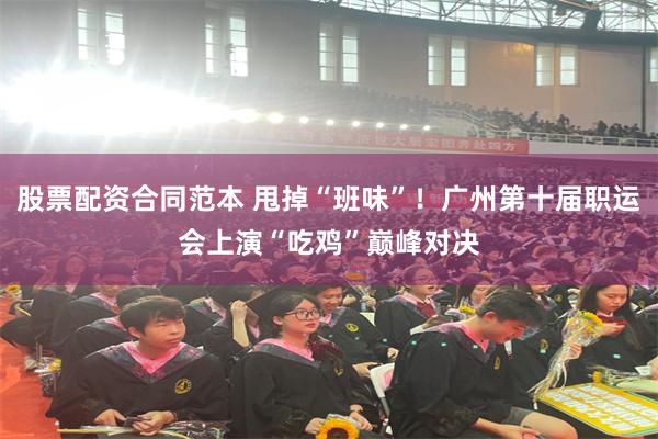 股票配资合同范本 甩掉“班味”！广州第十届职运会上演“吃鸡”巅峰对决