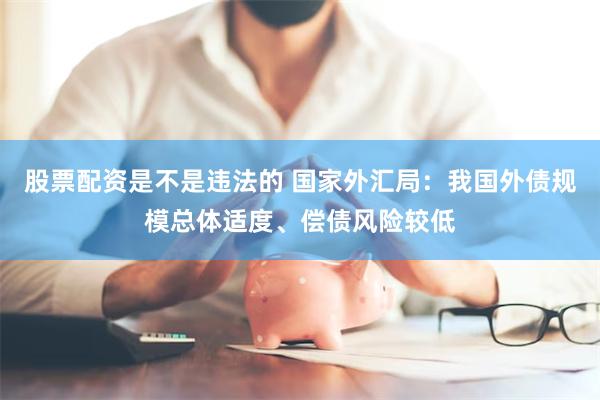 股票配资是不是违法的 国家外汇局：我国外债规模总体适度、偿债风险较低