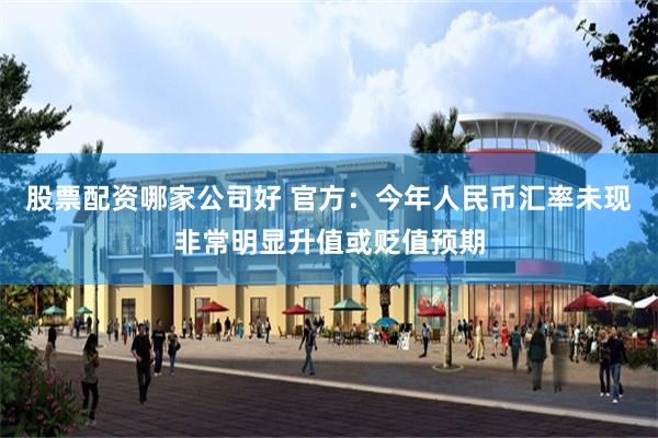 股票配资哪家公司好 官方：今年人民币汇率未现非常明显升值或贬值预期