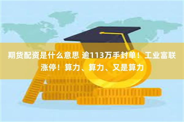 期货配资是什么意思 逾113万手封单！工业富联涨停！算力、算力、又是算力