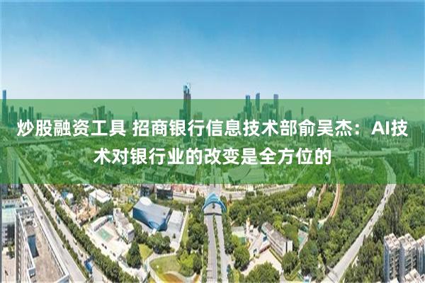 炒股融资工具 招商银行信息技术部俞吴杰：AI技术对银行业的改变是全方位的