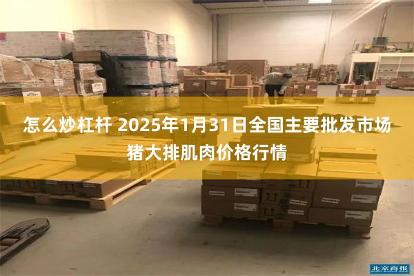 怎么炒杠杆 2025年1月31日全国主要批发市场猪大排肌肉价格行情
