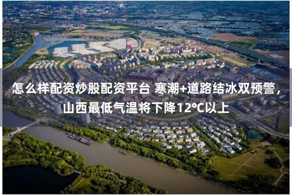 怎么样配资炒股配资平台 寒潮+道路结冰双预警，山西最低气温将下降12℃以上