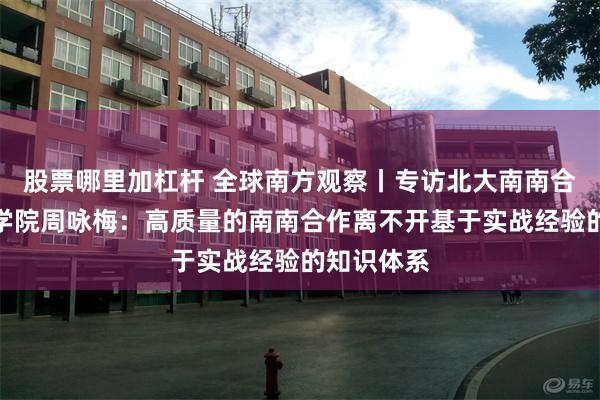 股票哪里加杠杆 全球南方观察丨专访北大南南合作与发展学院周咏梅：高质量的南南合作离不开基于实战经验的知识体系