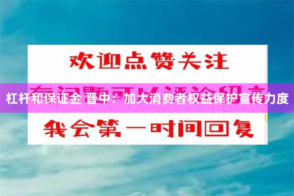 杠杆和保证金 晋中：加大消费者权益保护宣传力度