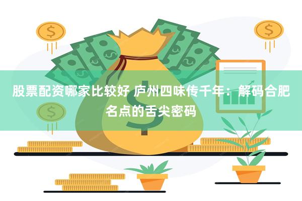 股票配资哪家比较好 庐州四味传千年：解码合肥名点的舌尖密码