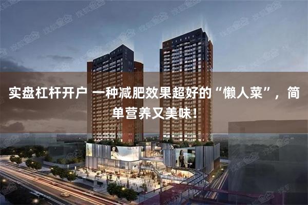 实盘杠杆开户 一种减肥效果超好的“懒人菜”，简单营养又美味！