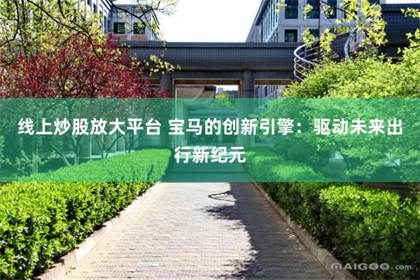 线上炒股放大平台 宝马的创新引擎：驱动未来出行新纪元
