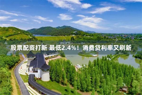 股票配资打新 最低2.4%！消费贷利率又刷新