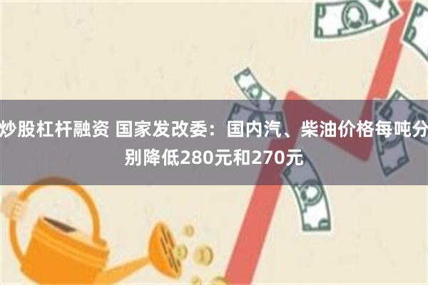 炒股杠杆融资 国家发改委：国内汽、柴油价格每吨分别降低280元和270元