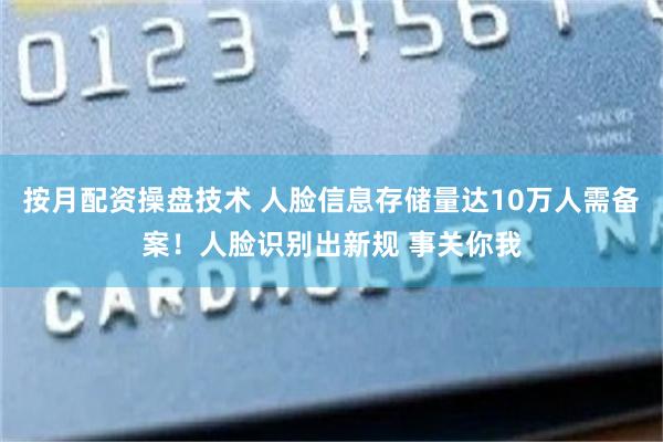 按月配资操盘技术 人脸信息存储量达10万人需备案！人脸识别出新规 事关你我