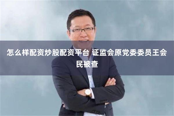 怎么样配资炒股配资平台 证监会原党委委员王会民被查
