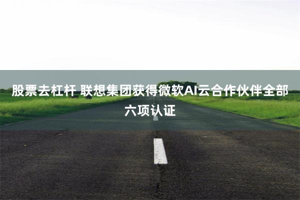股票去杠杆 联想集团获得微软AI云合作伙伴全部六项认证