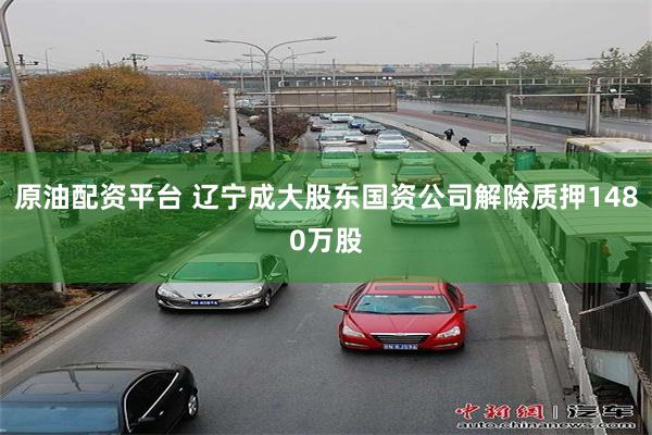 原油配资平台 辽宁成大股东国资公司解除质押1480万股