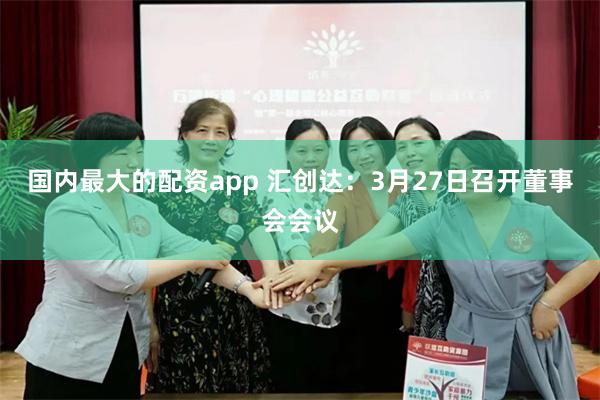 国内最大的配资app 汇创达：3月27日召开董事会会议